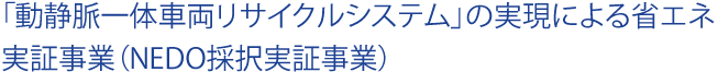 「動静脈一体車両リサイクルシステム」の実現による省エネ実証事業（NEDO採択事業）