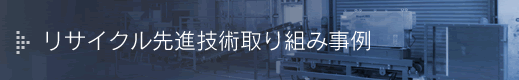 リサイクル先進技術取り組み事例